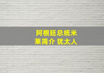 阿根廷总统米莱简介 犹太人